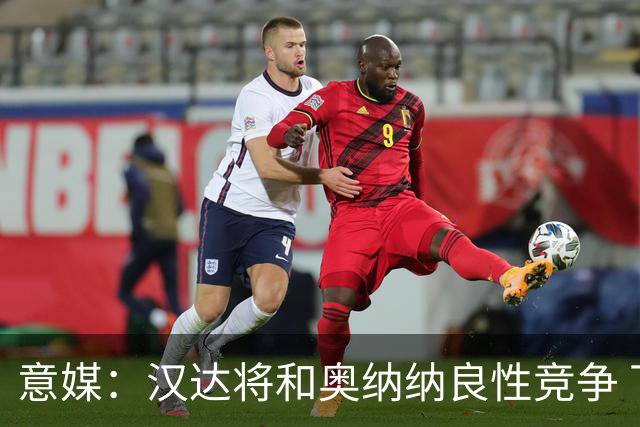意媒：汉达将和奥纳纳良性竞争 下赛季仍可能主力